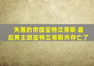 失落的帝国亚特兰蒂斯 最后男主跟亚特兰蒂斯共存亡了